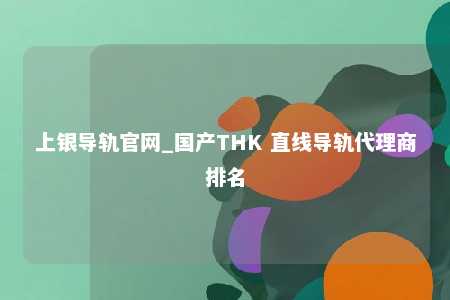 上银导轨官网_国产THK 直线导轨代理商排名