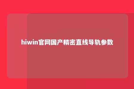 hiwin官网国产精密直线导轨参数