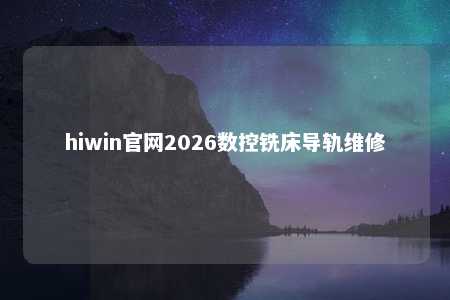hiwin官网2026数控铣床导轨维修