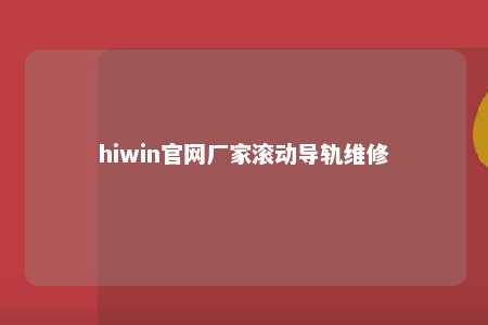 hiwin官网厂家滚动导轨维修