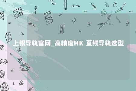 上银导轨官网_高精度HK 直线导轨选型