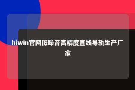 hiwin官网低噪音高精度直线导轨生产厂家