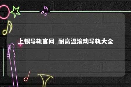 上银导轨官网_耐高温滚动导轨大全