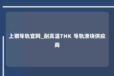 上银导轨官网_耐高温THK 导轨滑块供应商