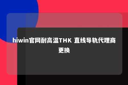 hiwin官网耐高温THK 直线导轨代理商更换