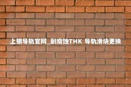 上银导轨官网_耐腐蚀THK 导轨滑块更换