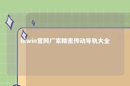 hiwin官网厂家精密传动导轨大全
