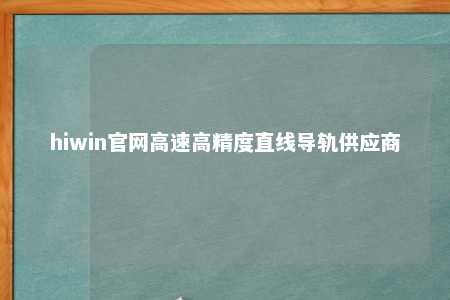 hiwin官网高速高精度直线导轨供应商