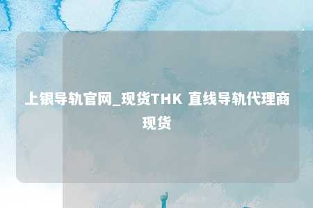 上银导轨官网_现货THK 直线导轨代理商现货
