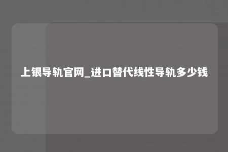 上银导轨官网_进口替代线性导轨多少钱