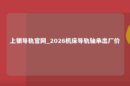 上银导轨官网_2026机床导轨轴承出厂价