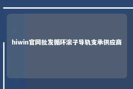 hiwin官网批发循环滚子导轨支承供应商