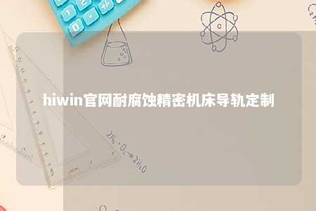hiwin官网耐腐蚀精密机床导轨定制