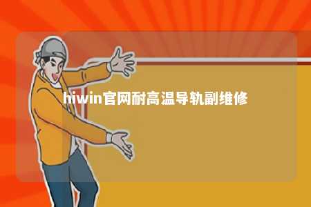 hiwin官网耐高温导轨副维修