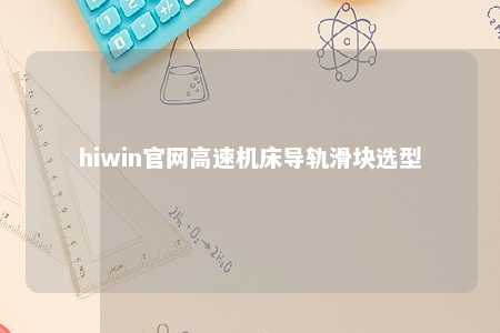 hiwin官网高速机床导轨滑块选型