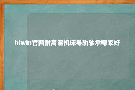hiwin官网耐高温机床导轨轴承哪家好
