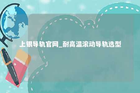 上银导轨官网_耐高温滚动导轨选型