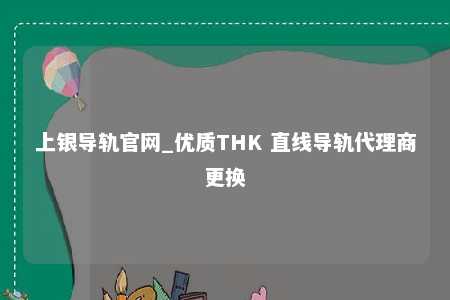 上银导轨官网_优质THK 直线导轨代理商更换