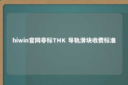 hiwin官网非标THK 导轨滑块收费标准