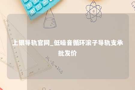 上银导轨官网_低噪音循环滚子导轨支承批发价