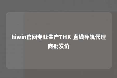 hiwin官网专业生产THK 直线导轨代理商批发价