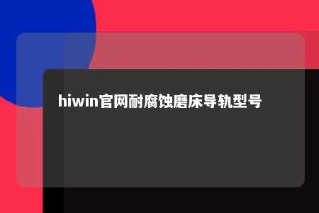 hiwin官网耐腐蚀磨床导轨型号