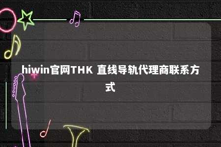 hiwin官网THK 直线导轨代理商联系方式