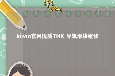 hiwin官网优质THK 导轨滑块维修