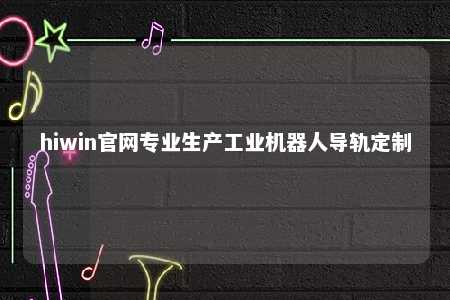 hiwin官网专业生产工业机器人导轨定制