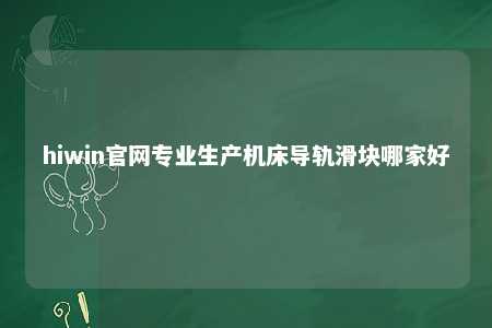 hiwin官网专业生产机床导轨滑块哪家好