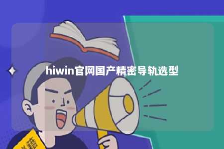 hiwin官网国产精密导轨选型