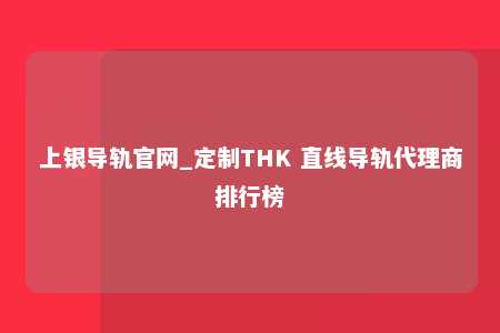 上银导轨官网_定制THK 直线导轨代理商排行榜