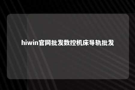 hiwin官网批发数控机床导轨批发