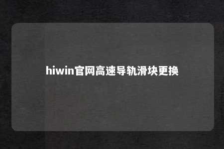 hiwin官网高速导轨滑块更换