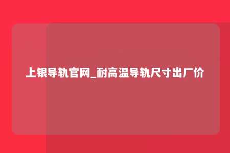 上银导轨官网_耐高温导轨尺寸出厂价