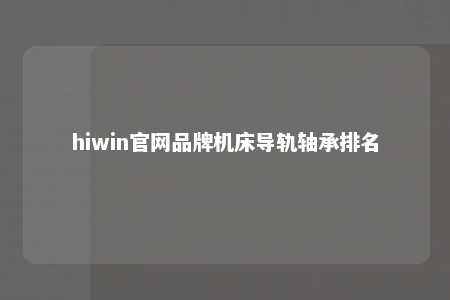 hiwin官网品牌机床导轨轴承排名