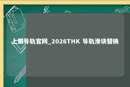 上银导轨官网_2026THK 导轨滑块替换