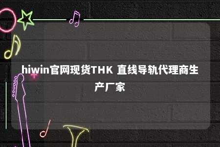 hiwin官网现货THK 直线导轨代理商生产厂家
