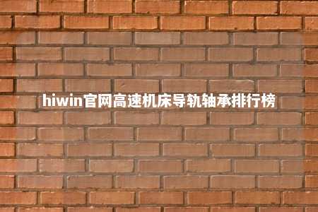 hiwin官网高速机床导轨轴承排行榜