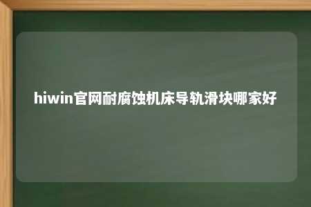 hiwin官网耐腐蚀机床导轨滑块哪家好