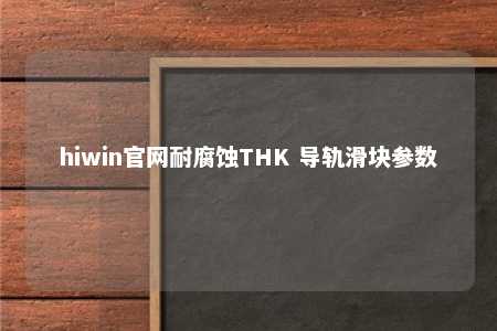hiwin官网耐腐蚀THK 导轨滑块参数