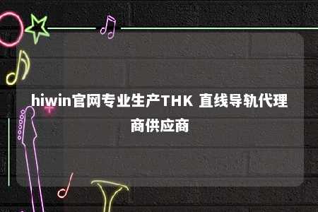 hiwin官网专业生产THK 直线导轨代理商供应商