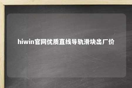 hiwin官网优质直线导轨滑块出厂价