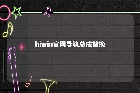 hiwin官网导轨总成替换