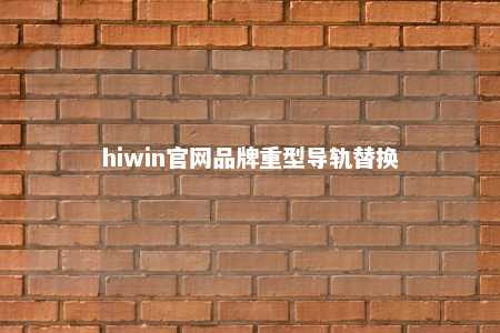 hiwin官网品牌重型导轨替换