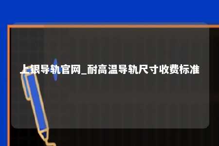 上银导轨官网_耐高温导轨尺寸收费标准