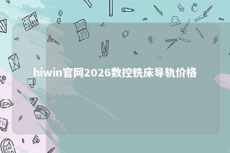 hiwin官网2026数控铣床导轨价格
