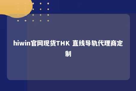hiwin官网现货THK 直线导轨代理商定制