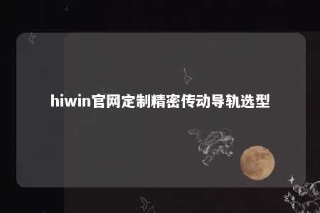 hiwin官网定制精密传动导轨选型