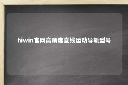 hiwin官网高精度直线运动导轨型号